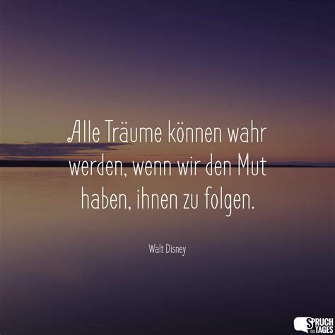 Alle Träume können wahr werden, wenn wir den Mut haben, ihnen zu folgen ...