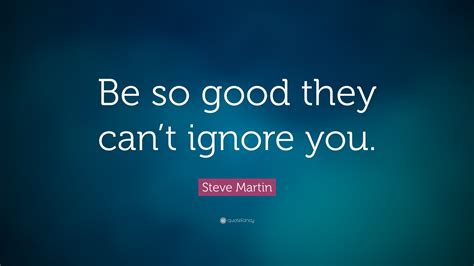 Steve Martin Quote: “Be so good they can’t ignore you.”
