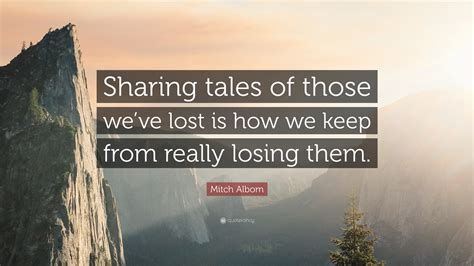 Mitch Albom Quote: “Sharing tales of those we’ve lost is how we keep