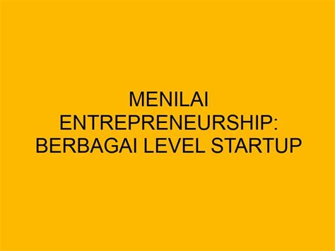 Menilai Entrepreneurship Berbagai Level Startup Dan Ciri Cirinya