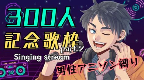 歌枠 Singing Stream祝300人記念歌枠 男性アニソン縛り初見さん大歓迎 YouTube