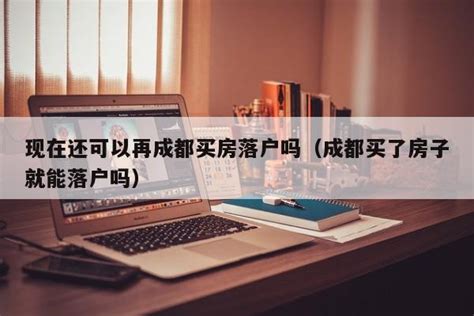 现在还可以再成都买房落户吗（成都买了房子就能落户吗） 成都户口网