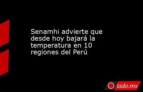 Senamhi Advierte Que Desde Hoy Bajará La Temperatura En 10 Regiones Del Perú Ladomx