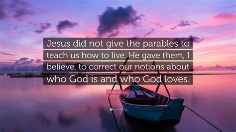 Philip Yancey Quote Jesus Did Not Give The Parables To Teach Us How