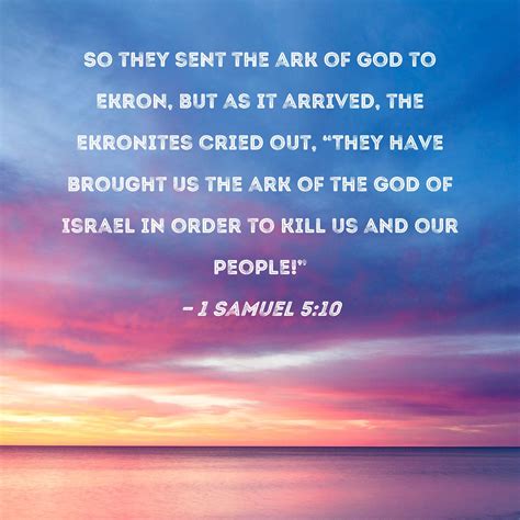1 Samuel 5:10 So they sent the ark of God to Ekron, but as it arrived