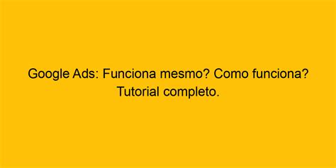 Google Ads Funciona Mesmo Como Funciona Tutorial Completo