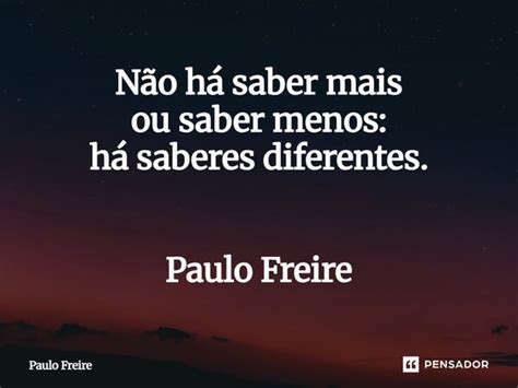 Não Há Saber Mais Ou Saber Menos Há Saberes Diferentes - Não há saber mais ou saber menos: há... Paulo Freire - Pensador