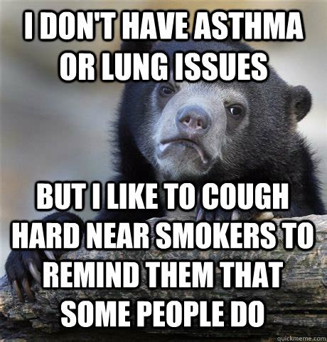 I DON'T HAVE ASTHMA OR LUNG ISSUES BUT I LIKE TO COUGH HARD NEAR SMOKERS TO REMIND THEM THAT ...