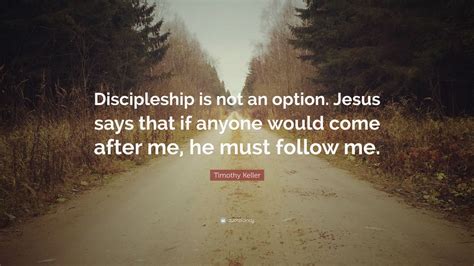 Timothy Keller Quote: “Discipleship is not an option. Jesus says that
