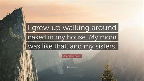 Jennifer López Quote I grew up walking around naked in my house My