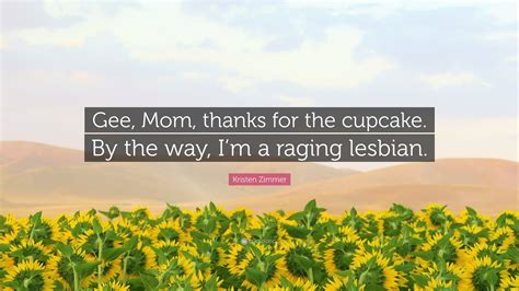 Kristen Zimmer Quote Gee Mom Thanks For The Cupcake By The Way Im A Raging Lesbian