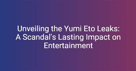 Unveiling the Yumi Eto Leaks: A Scandals Lasting Impact on Entertainment