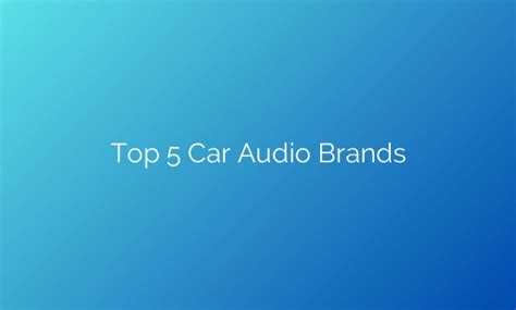 Rev Up Your Ride Unveiling The Top 5 Car Audio Brands For An