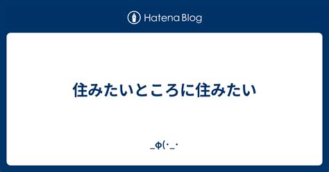 住みたいところに住みたい φ ･ ･