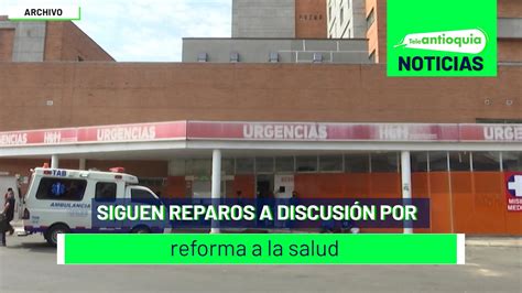 Siguen Reparos A Discusión Por Reforma A La Salud Teleantioquia