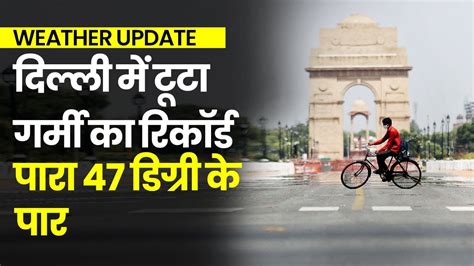 Weather Update Delhi में टूटा गर्मी का रिकॉर्ड पारा 47 डिग्री