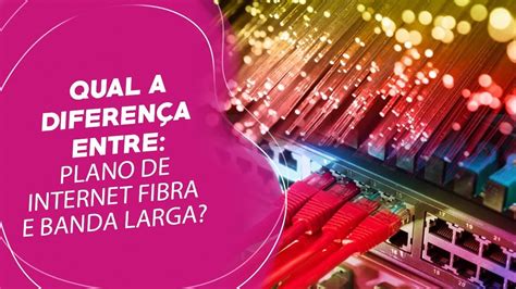 Qual a diferença entre um Plano de Internet Fibra e Banda Larga YouTube