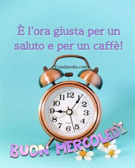 È l ora giusta per un saluto e per un caffè Buon mercoledì