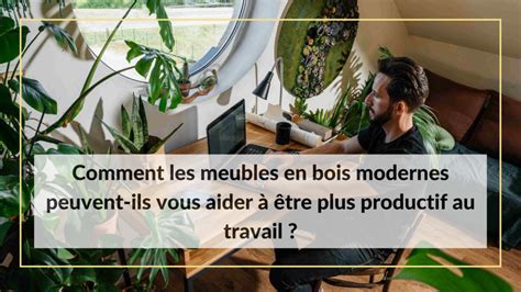 Comment Les Meubles En Bois Modernes Peuvent Ils Vous Aider Tre Plus