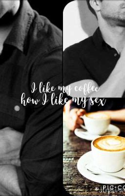 I Like My Coffee How I Like My Sex 55 Wattpad