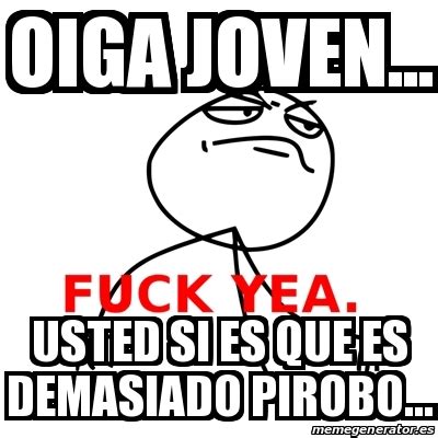Meme Fuck Yea OIGA JOVEN USTED SI ES QUE ES DEMASIADO PIROBO