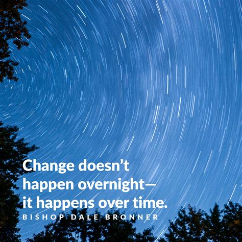Change doesn't happen overnight-it happens over time. -Bishop Dale