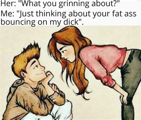 Her What You Grinning About Me Just Thinking About Your Fat Ass Bouncing On My Dick IFunny
