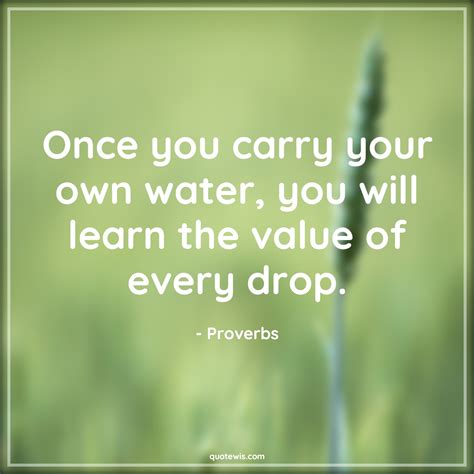 Once you carry your own water, you will learn the value of every drop