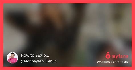 個人撮影だから見えたありのままの How to SEX by Moribayashi GenjinさんのプライベートSNS myfans マイファンズ