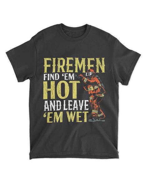 Firefighter Firemen Find Em Hot And Leave Em Wet Fireman Firefighter Fireman Shirts