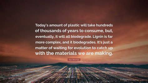 Alan Weisman Quote: “Today’s amount of plastic will take hundreds of