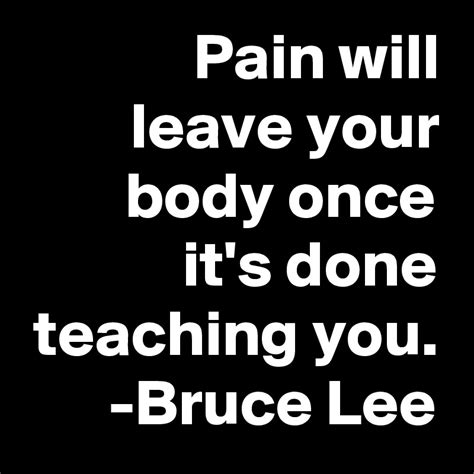 Pain will leave your body once it's done teaching you. -Bruce Lee ...