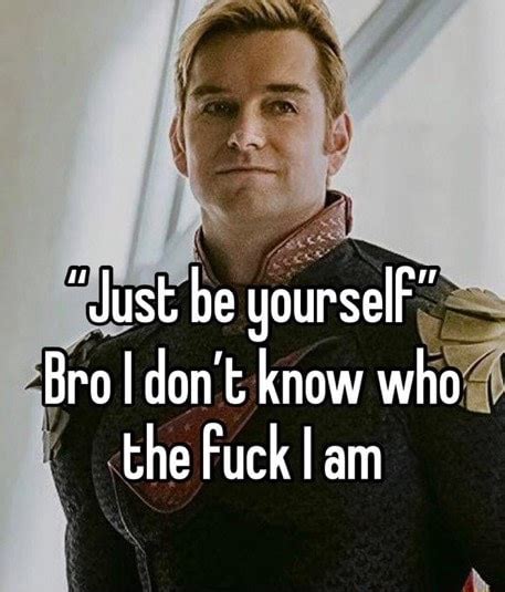 Just Be YourselF Bro I Don T Know Who The Fuck I Am IFunny