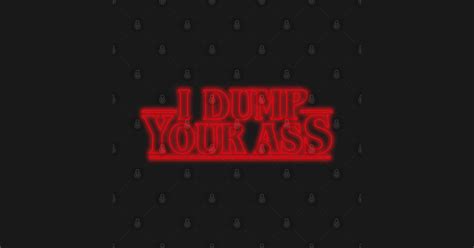 I Dump Your Ass Stranger Things I Dump Your Ass T Shirt TeePublic