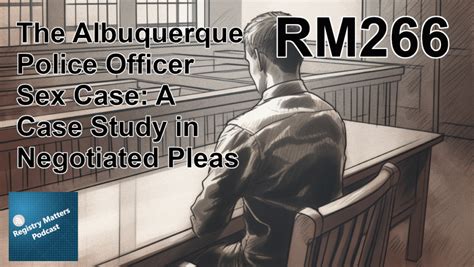 RM266 The Albuquerque Police Officer Sex Case A Case Study In Negotiated Pleas Registry Matters