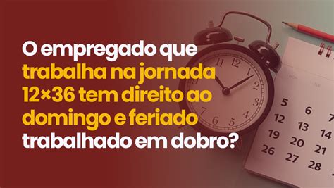 Quem Trabalha Domingo Recebe Dobrado - O empregado que trabalha na jornada 12×36 tem direito ao domingo e ...