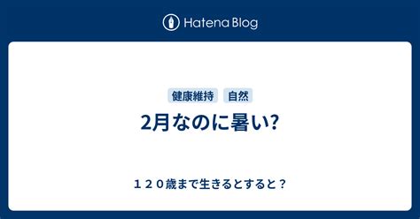 2月なのに暑い 120歳まで生きるとすると？