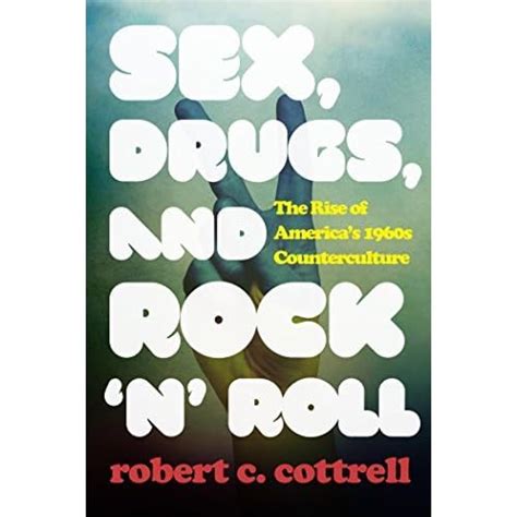 Sex Drugs And Rock N Roll The Rise Of America S 1960s Counterculture By Robert C Cottrell