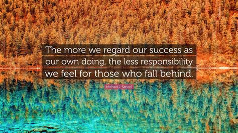 Michael J. Sandel Quote: “The more we regard our success as our own