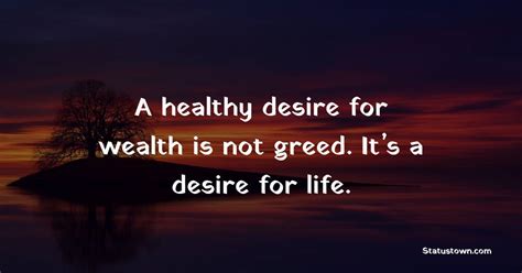 A healthy desire for wealth is not greed. It’s a desire for life ...