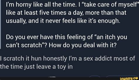 I M Horny Like All The Time I Take Care Of Myself Like At Least Five Times A Day More Than
