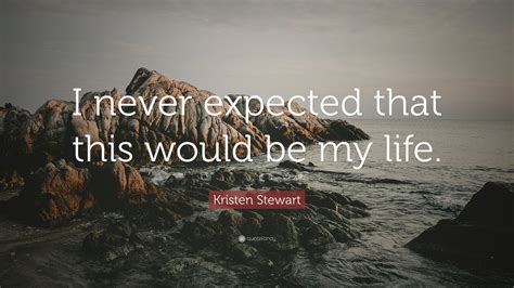 Kristen Stewart Quote: “I never expected that this would be my life.”