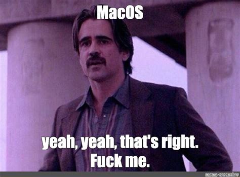 Meme MacOS Yeah Yeah That S Right Fuck Me All Templates Meme Arsenal