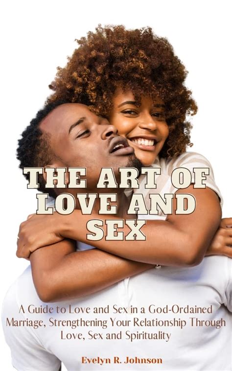 The Art Of Love And Sex A Guide To Love And Sex In A God Ordained Marriage Strengthening Your