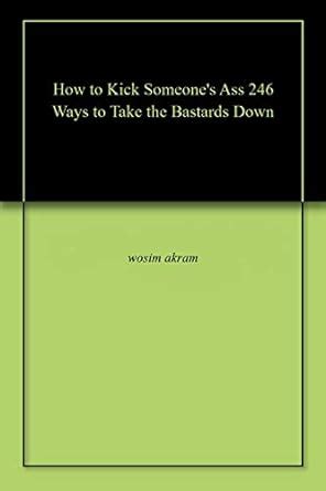 Amazon How To Kick Someone S Ass 246 Ways To Take The Bastards Down EBook Akram Wosim