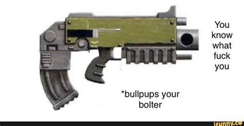 You Know What Fuck You Bullpups Your Bolter IFunny