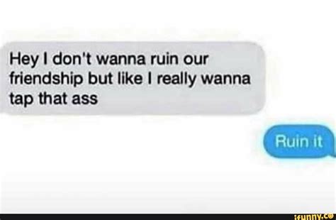 Hey I Don T Wanna Ruin Our Friendship But Like I Really Wanna Tap That Ass IFunny