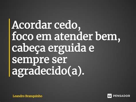 Acorda Cedo Faz Bem - ⁠Acordar cedo, foco em atender bem,... Leandro Branquinho - Pensador