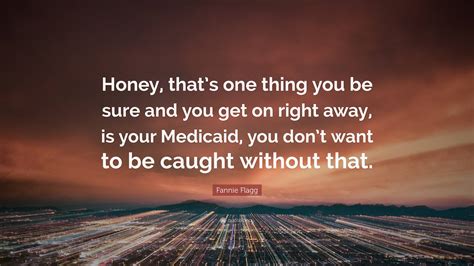 Fannie Flagg Quote: “Honey, that’s one thing you be sure and you get on