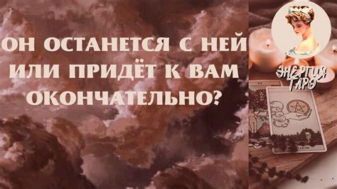 ОН ОСТАНЕТСЯ С НЕЙ ИЛИ ОКОНЧАТЕЛЬНО ПРИДЁТ К ВАМ? ТАРО С КЕМ ОН ...